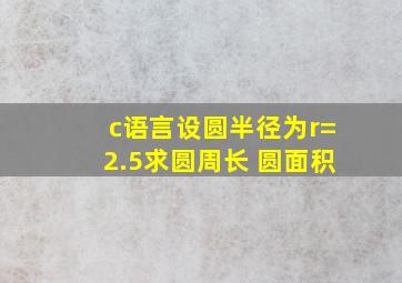 c语言设圆半径为r=2.5求圆周长 圆面积